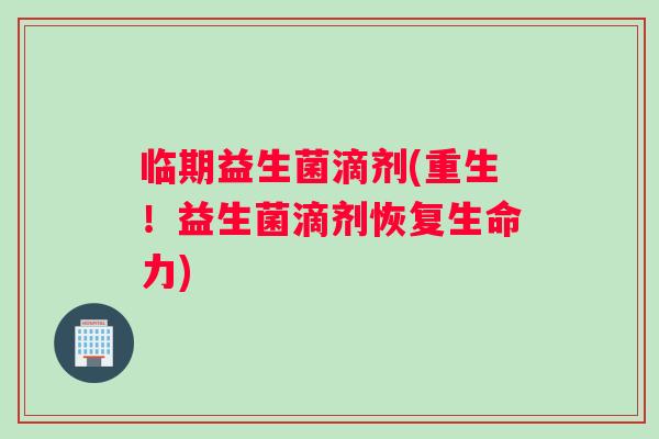 临期益生菌滴剂(重生！益生菌滴剂恢复生命力)