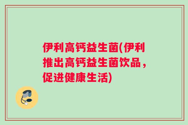 伊利高钙益生菌(伊利推出高钙益生菌饮品，促进健康生活)