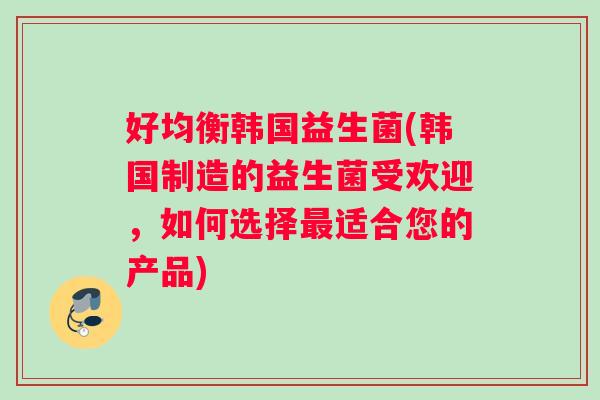 好均衡韩国益生菌(韩国制造的益生菌受欢迎，如何选择适合您的产品)
