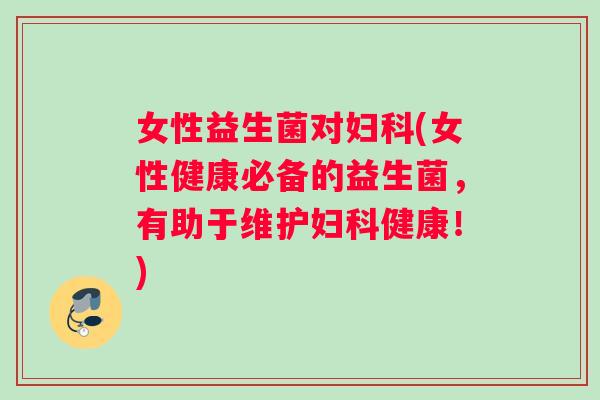 女性益生菌对妇科(女性健康必备的益生菌，有助于维护妇科健康！)