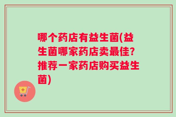 哪个药店有益生菌(益生菌哪家药店卖最佳？推荐一家药店购买益生菌)