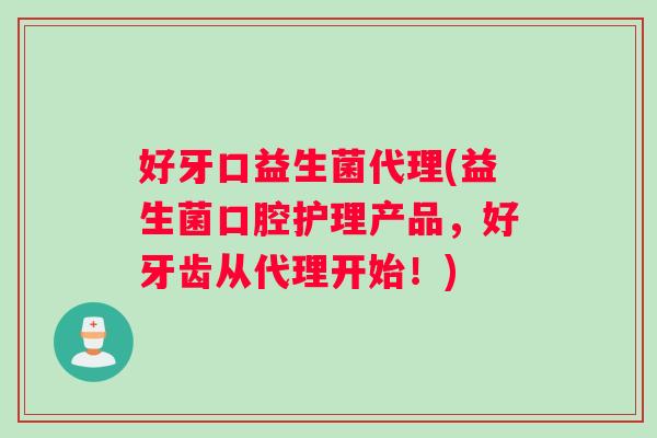 好牙口益生菌代理(益生菌口腔护理产品，好牙齿从代理开始！)