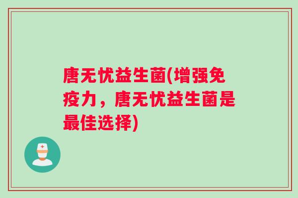 唐无忧益生菌(增强免疫力，唐无忧益生菌是最佳选择)