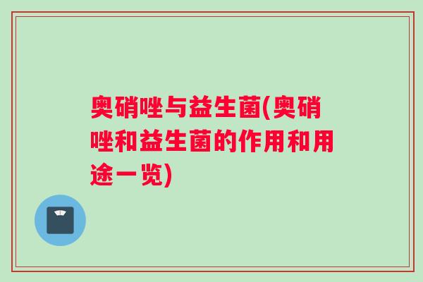 奥硝唑与益生菌(奥硝唑和益生菌的作用和用途一览) 奥硝唑与益生菌(奥硝唑和益生菌的作用和用途一览)