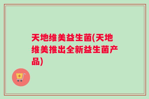 天地维美益生菌(天地维美推出全新益生菌产品)