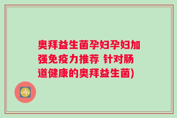 奥拜益生菌孕妇孕妇加强力推荐 针对肠道健康的奥拜益生菌) 奥拜益生菌孕妇孕妇加强力推荐 针对肠道健康的奥拜益生菌)