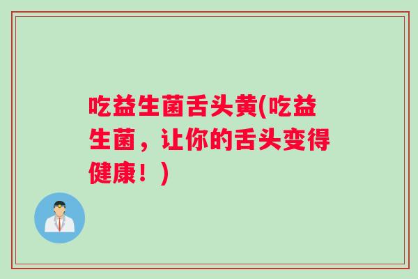 吃益生菌舌头黄(吃益生菌,让你的舌头变得健康!) 吃益生菌舌头黄(吃益生菌,让你的舌头变得健康!)