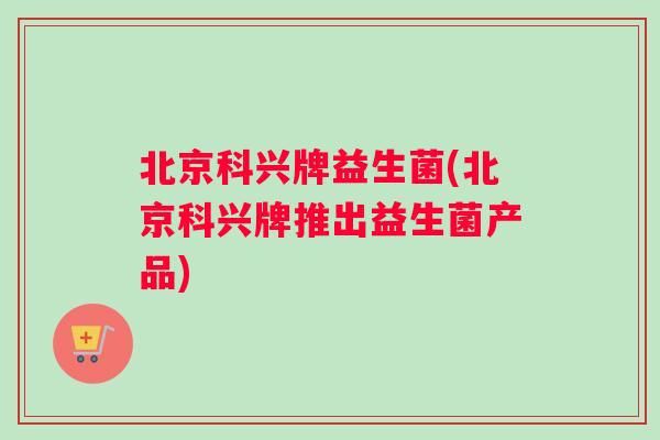 北京科兴牌益生菌(北京科兴牌推出益生菌产品) 北京科兴牌益生菌(北京科兴牌推出益生菌产品)