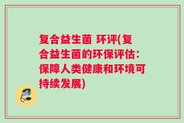 复合益生菌 环评(复合益生菌的环保评估：保障人类健康和环境可持续发展)