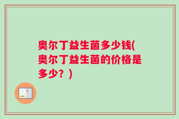 奥尔丁益生菌多少钱(奥尔丁益生菌的价格是多少？)