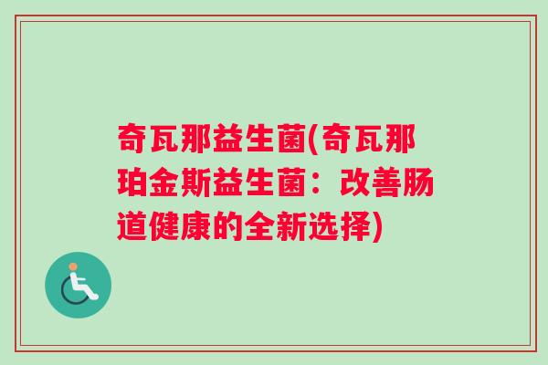 奇瓦那益生菌(奇瓦那珀金斯益生菌:改善肠道健康的全新选择) 奇瓦那益生菌(奇瓦那珀金斯益生菌:改善肠道健康的全新选择)