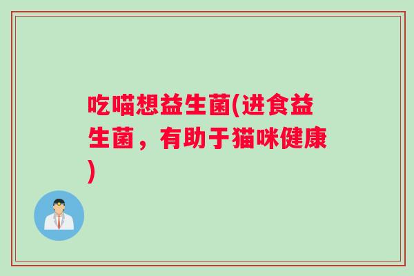 吃喵想益生菌(进食益生菌，有助于猫咪健康)