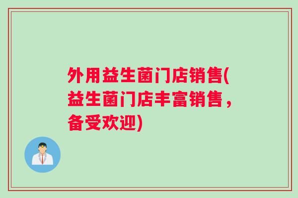 外用益生菌门店销售(益生菌门店丰富销售,备受欢迎) 外用益生菌门店销售(益生菌门店丰富销售,备受欢迎)