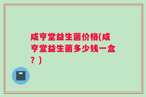 咸亨堂益生菌价格(咸亨堂益生菌多少钱一盒？)