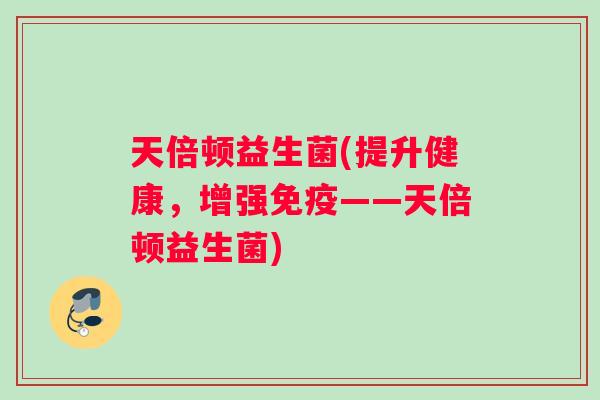 天倍顿益生菌(提升健康，增强免疫——天倍顿益生菌)