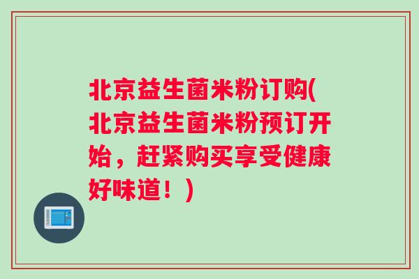 北京益生菌米粉订购(北京益生菌米粉预订开始,赶紧购买享受健康好味道!) 北京益生菌米粉订购(北京益生菌米粉预订开始,赶紧购买享受健康好味道!)