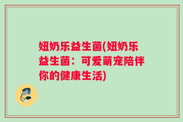 妞奶乐益生菌(妞奶乐益生菌：可爱萌宠陪伴你的健康生活)