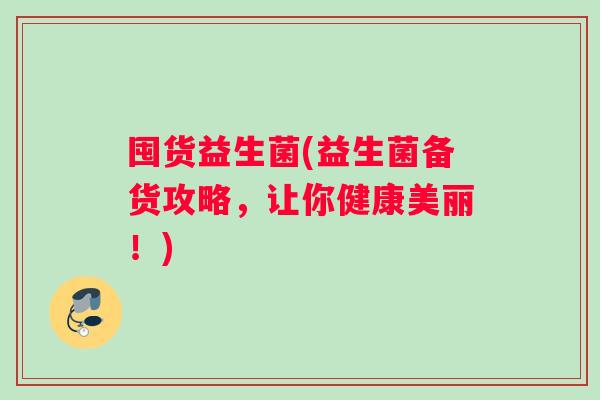 囤货益生菌(益生菌备货攻略，让你健康美丽！)