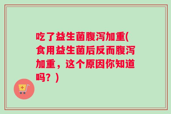 吃了益生菌腹泻加重(食用益生菌后反而腹泻加重，这个原因你知道吗？)