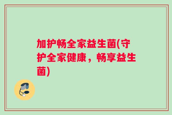 加护畅全家益生菌(守护全家健康，畅享益生菌)