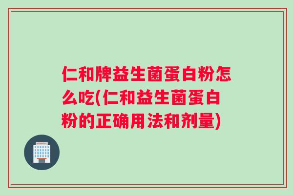 仁和牌益生菌蛋白粉怎么吃(仁和益生菌蛋白粉的正确用法和剂量)