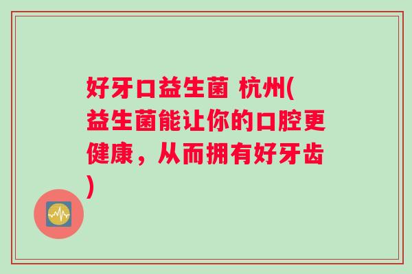 好牙口益生菌 杭州(益生菌能让你的口腔更健康,从而拥有好牙齿) 好牙口益生菌 杭州(益生菌能让你的口腔更健康,从而拥有好牙齿)