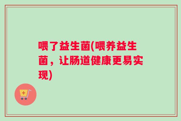 喂了益生菌(喂养益生菌，让肠道健康更易实现)