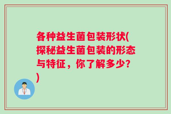 各种益生菌包装形状(探秘益生菌包装的形态与特征，你了解多少？)