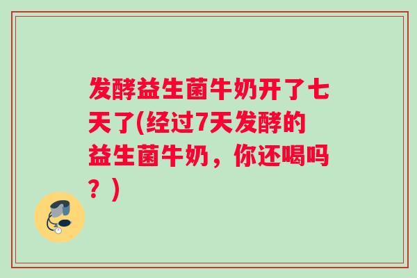 发酵益生菌牛奶开了七天了(经过7天发酵的益生菌牛奶，你还喝吗？)