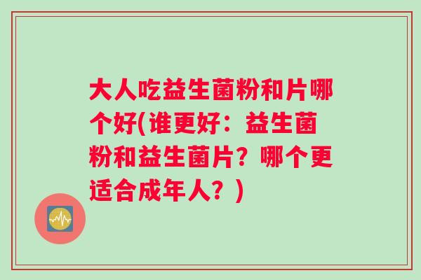 大人吃益生菌粉和片哪个好(谁更好:益生菌粉和益生菌片?哪个更适合成年人?) 大人吃益生菌粉和片哪个好(谁更好:益生菌粉和益生菌片?哪个更适合成年人?)