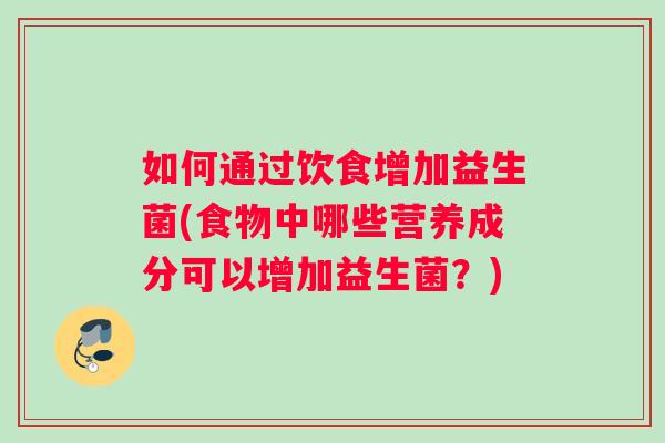 如何通过饮食增加益生菌(食物中哪些营养成分可以增加益生菌？)