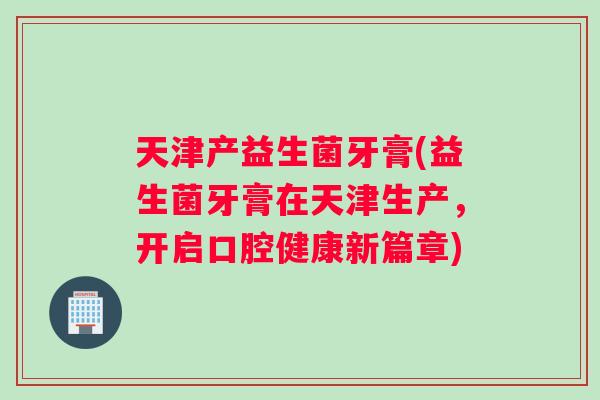 天津产益生菌牙膏(益生菌牙膏在天津生产，开启口腔健康新篇章)