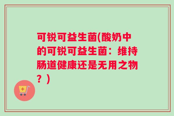 可锐可益生菌(酸奶中的可锐可益生菌：维持肠道健康还是无用之物？)