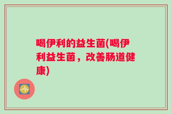 喝伊利的益生菌(喝伊利益生菌，改善肠道健康)
