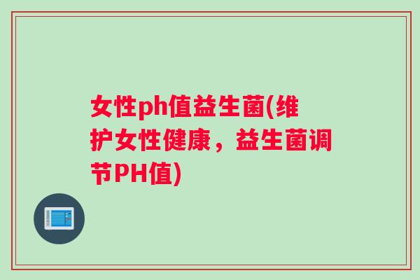 女性ph值益生菌(维护女性健康，益生菌调节PH值)