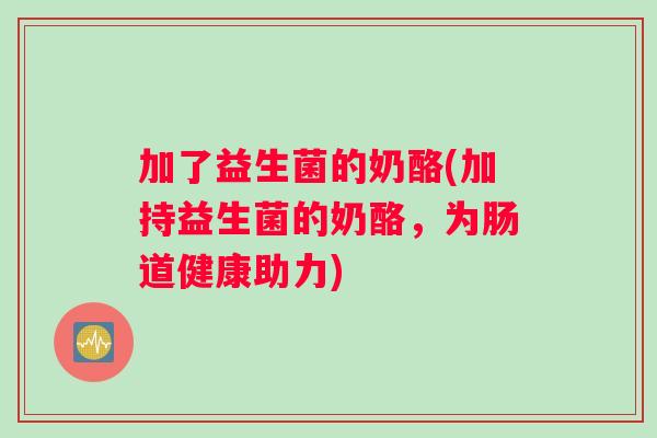 加了益生菌的奶酪(加持益生菌的奶酪，为肠道健康助力)