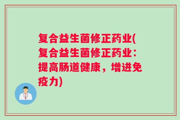 复合益生菌修正药业(复合益生菌修正药业：提高肠道健康，增进力)
