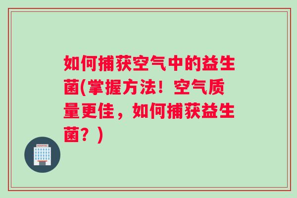 如何捕获空气中的益生菌(掌握方法！空气质量更佳，如何捕获益生菌？)