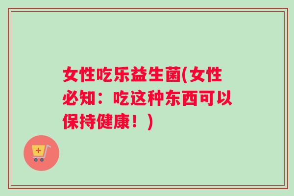 女性吃乐益生菌(女性必知：吃这种东西可以保持健康！)