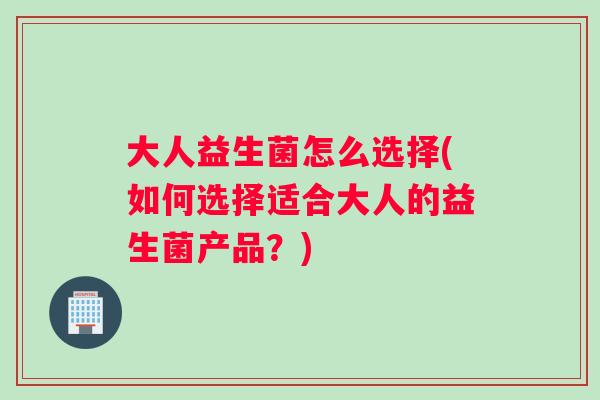 大人益生菌怎么选择(如何选择适合大人的益生菌产品？)