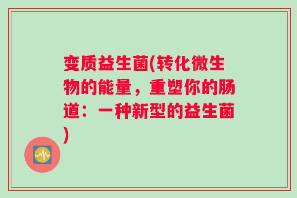 变质益生菌(转化微生物的能量,重塑你的肠道:一种新型的益生菌) 变质益生菌(转化微生物的能量,重塑你的肠道:一种新型的益生菌)
