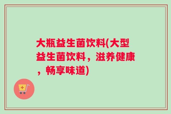 大瓶益生菌饮料(大型益生菌饮料,滋养健康,畅享味道) 大瓶益生菌饮料(大型益生菌饮料,滋养健康,畅享味道)