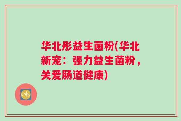 华北彤益生菌粉(华北新宠：强力益生菌粉，关爱肠道健康)
