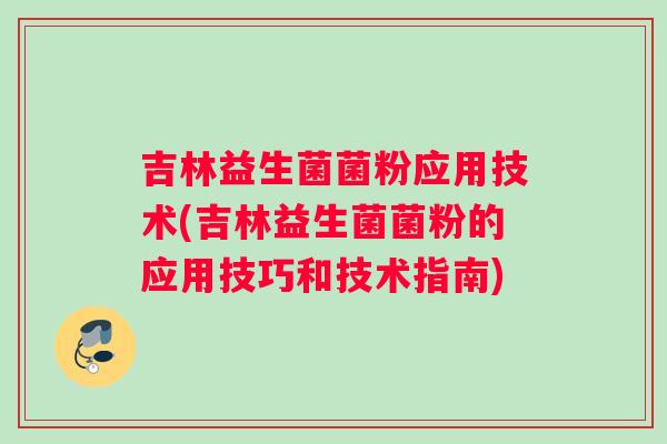 吉林益生菌菌粉应用技术(吉林益生菌菌粉的应用技巧和技术指南)