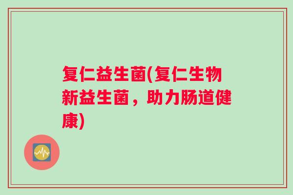 复仁益生菌(复仁生物新益生菌，助力肠道健康)