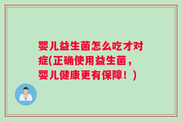 婴儿益生菌怎么吃才对症(正确使用益生菌，婴儿健康更有保障！)