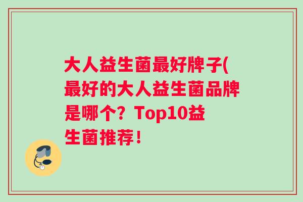 大人益生菌好牌子(好的大人益生菌品牌是哪个?Top10益生菌推荐! 大人益生菌好牌子(好的大人益生菌品牌是哪个?Top10益生菌推荐!