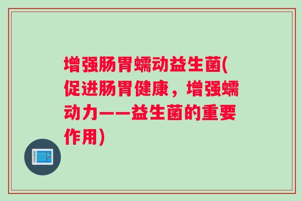 增强肠胃蠕动益生菌(促进肠胃健康,增强蠕动力——益生菌的重要作用) 增强肠胃蠕动益生菌(促进肠胃健康,增强蠕动力——益生菌的重要作用)
