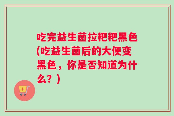 吃完益生菌拉粑粑黑色(吃益生菌后的大便变黑色,你是否知道为什么?) 吃完益生菌拉粑粑黑色(吃益生菌后的大便变黑色,你是否知道为什么?)