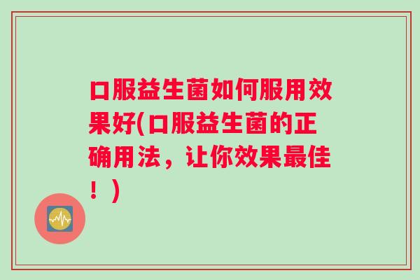 口服益生菌如何服用效果好(口服益生菌的正确用法,让你效果佳!) 口服益生菌如何服用效果好(口服益生菌的正确用法,让你效果佳!)